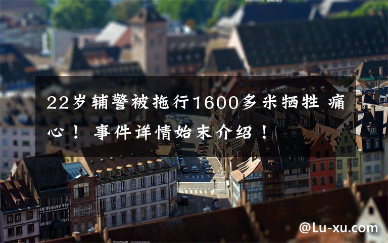 22岁辅警被拖行1600多米牺牲 痛心! 事件详情始末介绍!