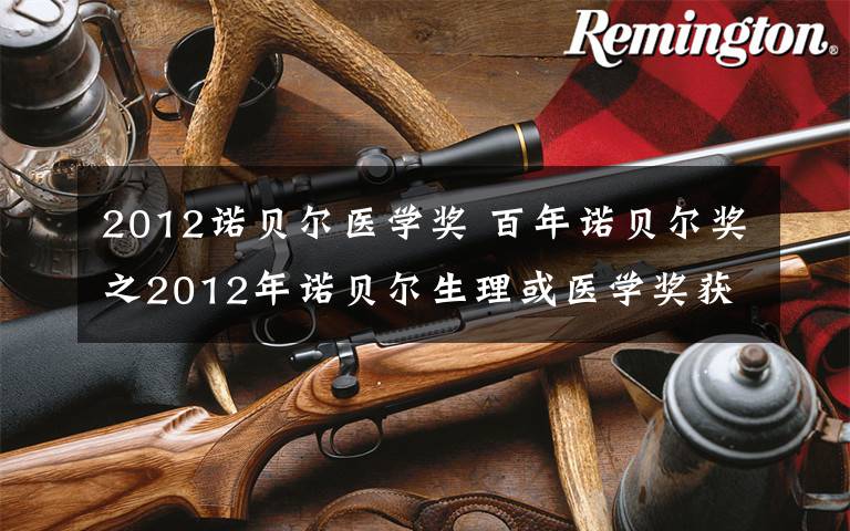 2012诺贝尔医学奖 百年诺贝尔奖之2012年诺贝尔生理或医学奖获得者,山中伸弥