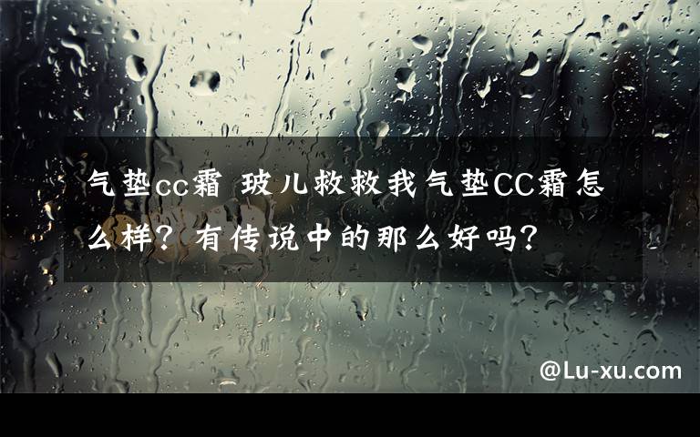 气垫cc霜 玻儿救救我气垫CC霜怎么样？有传说中的那么好吗？