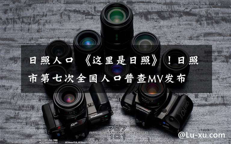 日照人口 《这里是日照》!日照市第七次全国人口普查MV发布