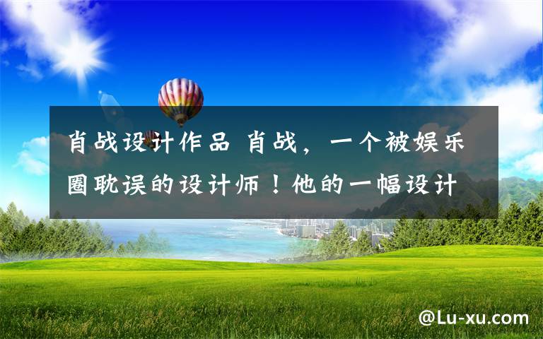 肖战设计作品 肖战,一个被娱乐圈耽误的设计师!他的一幅设计作品就能赚20万。