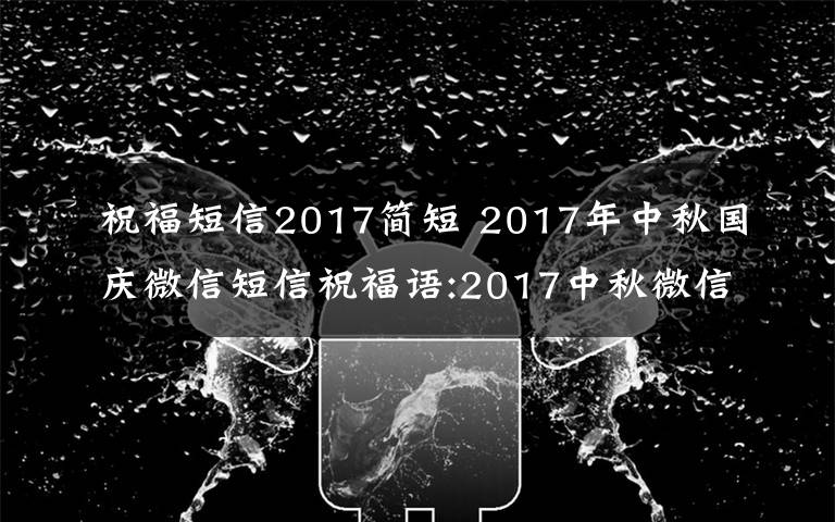 祝福短信2017简短 2017年中秋国庆微信短信祝福语:2017中秋微信朋友圈祝福及简短祝福句子