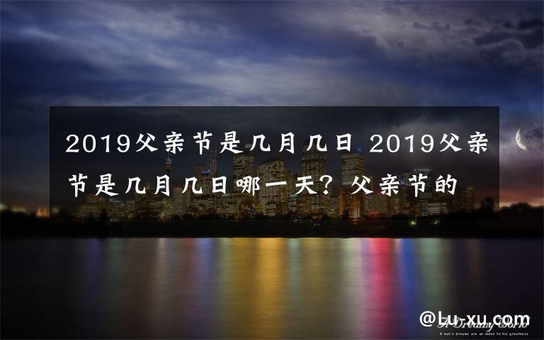 2019父亲节是几月几日 2019父亲节是几月几日哪一天?父亲节的由来及中国父亲节时间