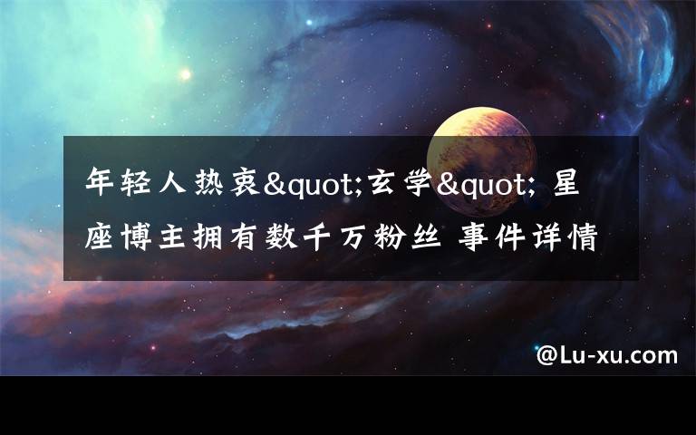 年轻人热衷"玄学" 星座博主拥有数千万粉丝 事件详情始末介绍!