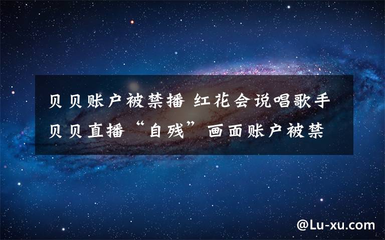 贝贝账户被禁播 红花会说唱歌手贝贝直播“自残”画面账户被禁播