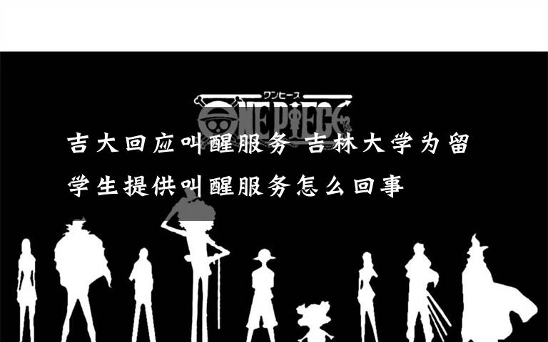 吉大回应叫醒服务 吉林大学为留学生提供叫醒服务怎么回事