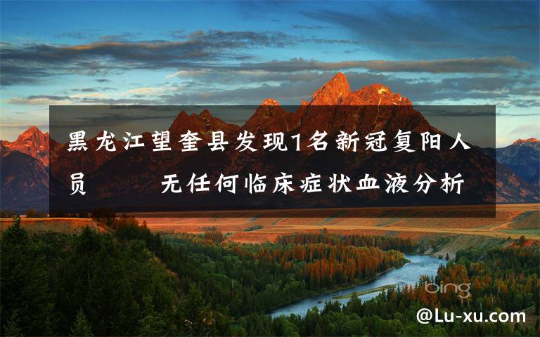 黑龙江望奎县发现1名新冠复阳人员   无任何临床症状血液分析和影像学均无改变 事件的真相是什么?