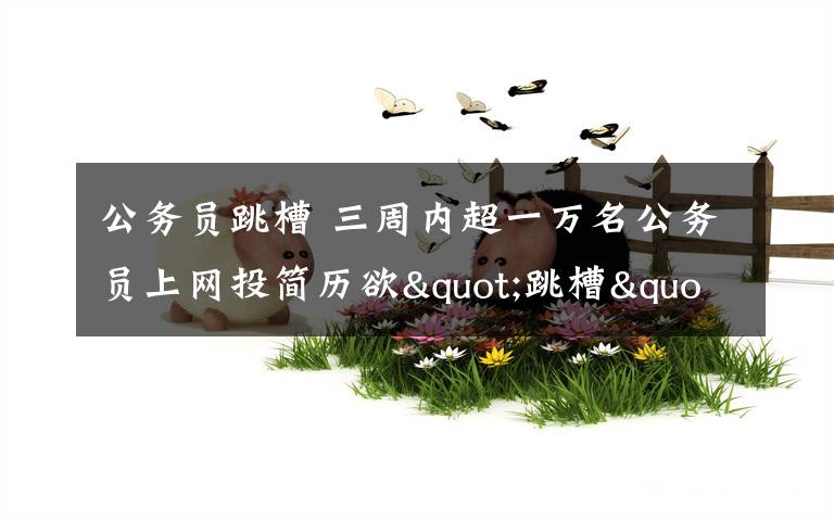 公务员跳槽 三周内超一万名公务员上网投简历欲"跳槽"