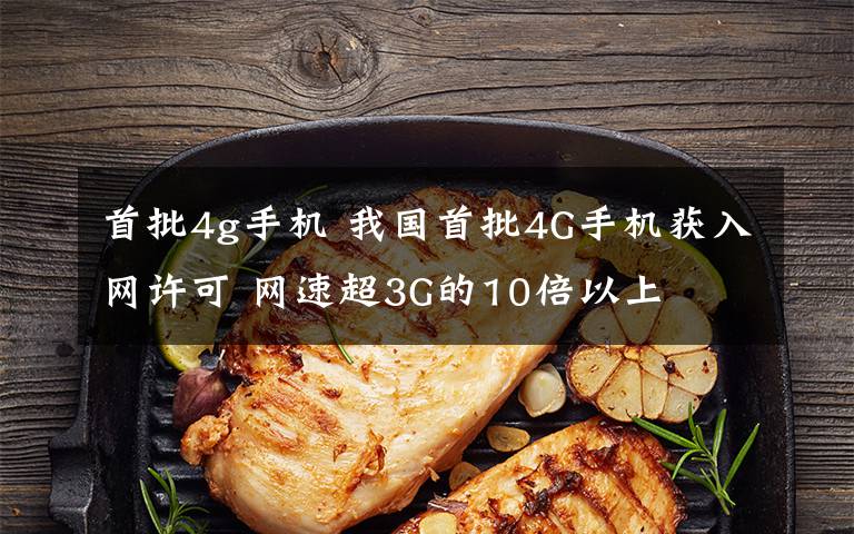 首批4g手机 我国首批4G手机获入网许可 网速超3G的10倍以上