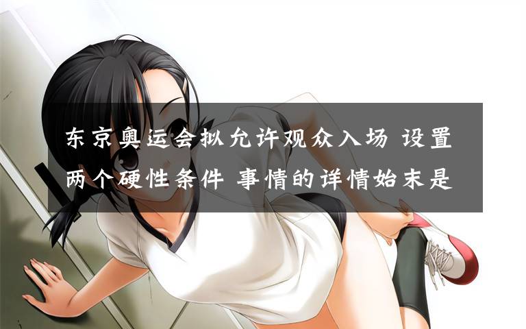 东京奥运会拟允许观众入场 设置两个硬性条件 事情的详情始末是怎么样了！