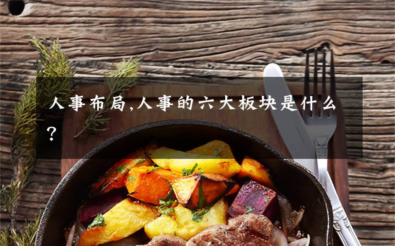 人事布局,人事的六大板块是什么?