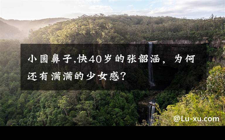 小圆鼻子,快40岁的张韶涵,为何还有满满的少女感?