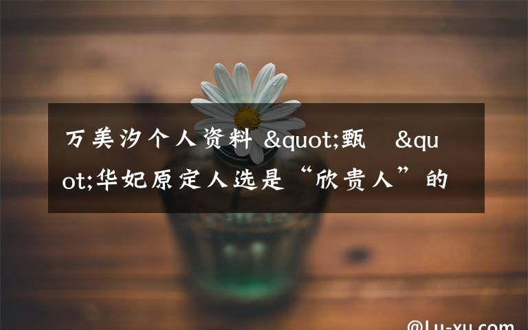 万美汐个人资料 "甄嬛"华妃原定人选是“欣贵人”的万美汐 万美汐 个人资料