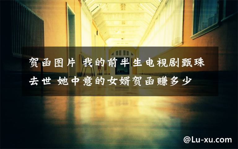 贺函图片 我的前半生电视剧甄珠去世 她中意的女婿贺函赚多少