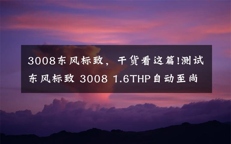 3008东风标致,干货看这篇!测试东风标致 3008 1.6THP自动至尚版