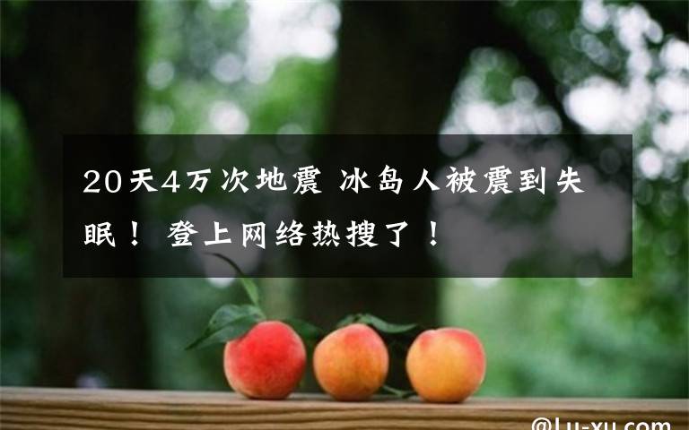 20天4万次地震 冰岛人被震到失眠! 登上网络热搜了!