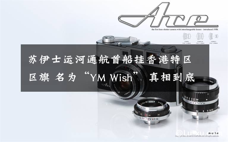 苏伊士运河通航首船挂香港特区区旗 名为“YM Wish” 真相到底是怎样的?
