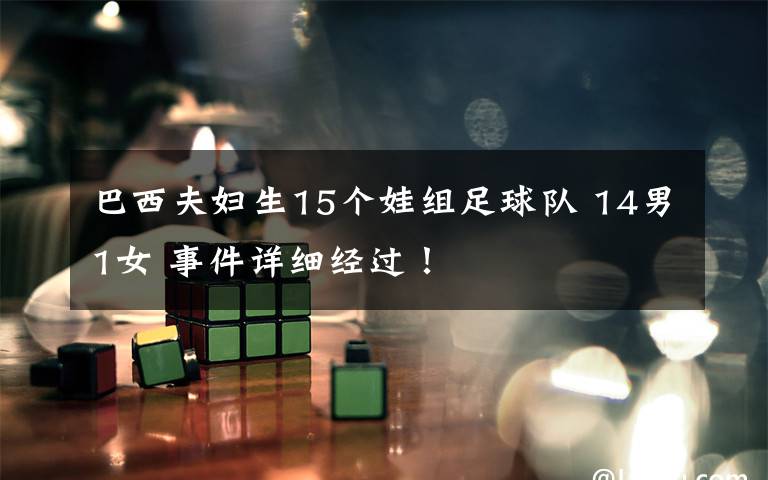 巴西夫妇生15个娃组足球队 14男1女 事件详细经过!