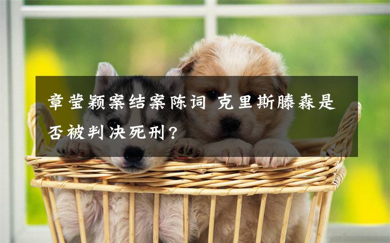 章莹颖案结案陈词 克里斯滕森是否被判决死刑?