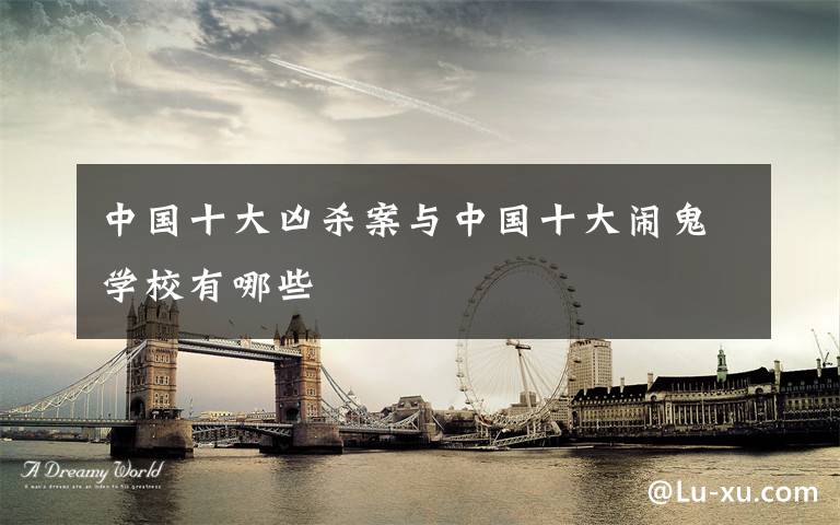 中国十大凶杀案与中国十大闹鬼学校有哪些