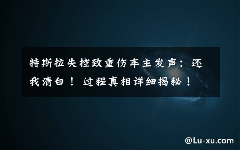 特斯拉失控致重伤车主发声:还我清白! 过程真相详细揭秘!