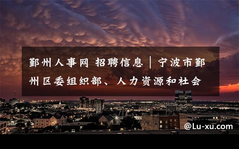 鄞州人事网 招聘信息|宁波市鄞州区委组织部、人力资源和社会保障局选拔高校毕业生