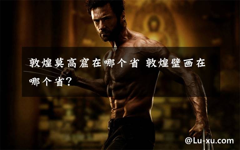 敦煌莫高窟在哪个省 敦煌壁画在哪个省?