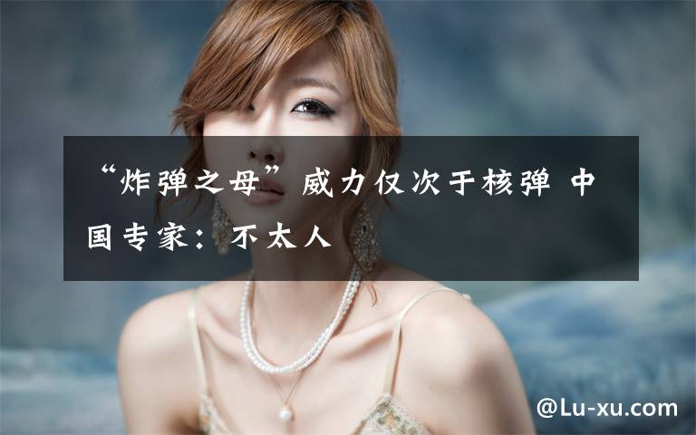“炸弹之母”威力仅次于核弹 中国专家：不太人