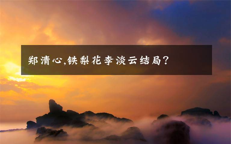 郑清心,铁梨花李淡云结局？
