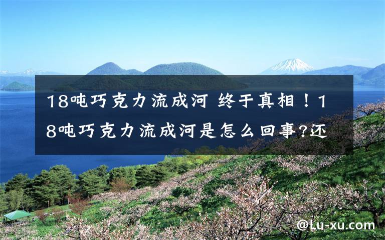 18吨巧克力流成河 终于真相!18吨巧克力流成河是怎么回事?还原具体事情经过真相是什么