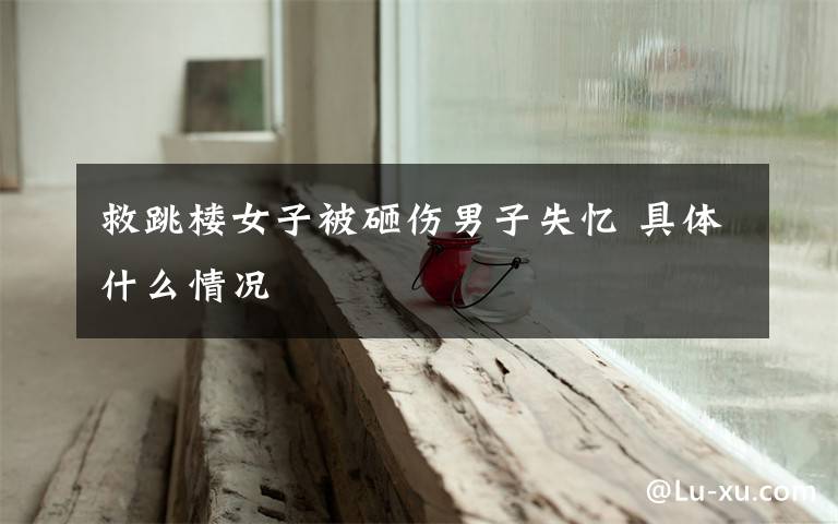 救跳楼女子被砸伤男子失忆 具体什么情况