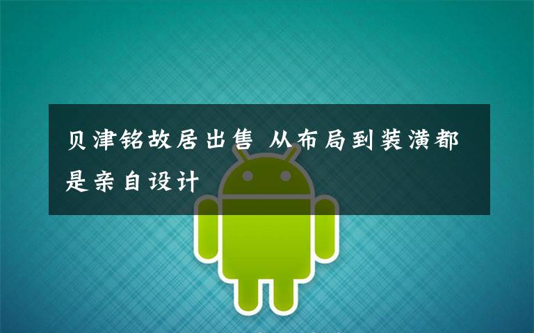 贝津铭故居出售 从布局到装潢都是亲自设计