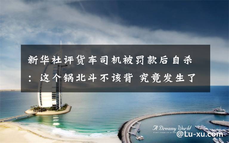 新华社评货车司机被罚款后自杀:这个锅北斗不该背 究竟发生了什么?