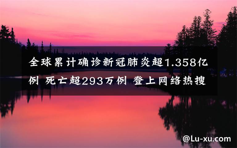 全球累计确诊新冠肺炎超1.358亿例 死亡超293万例 登上网络热搜了!