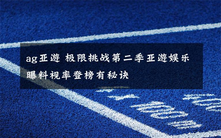 ag亚游 极限挑战第二季亚游娱乐曝料视率登榜有秘诀
