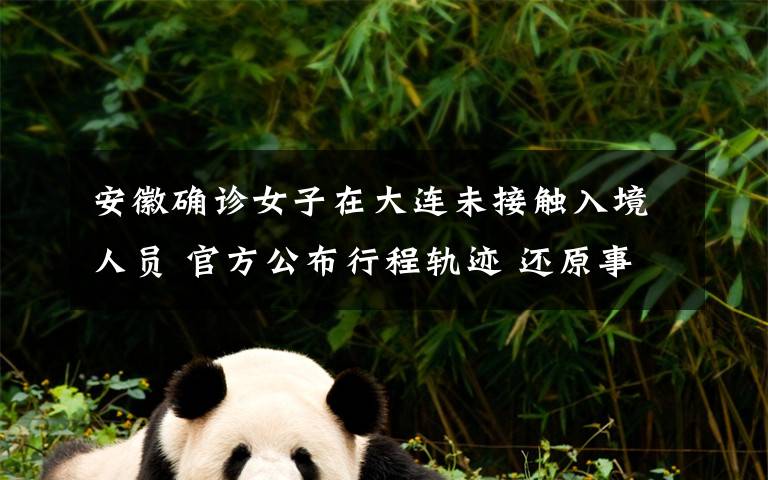 安徽确诊女子在大连未接触入境人员 官方公布行程轨迹 还原事发经过及背后原因！
