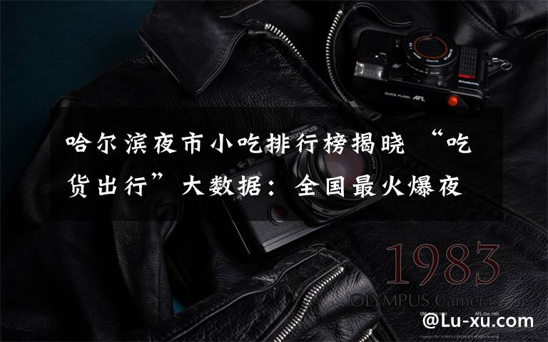 哈尔滨夜市小吃排行榜揭晓 “吃货出行”大数据：全国最火爆夜市排行榜没有上海