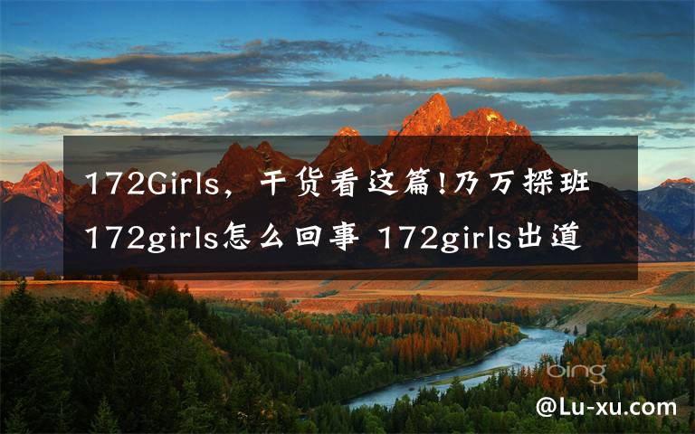 172Girls，干货看这篇!乃万探班172girls怎么回事 172girls出道了吗成员都有谁