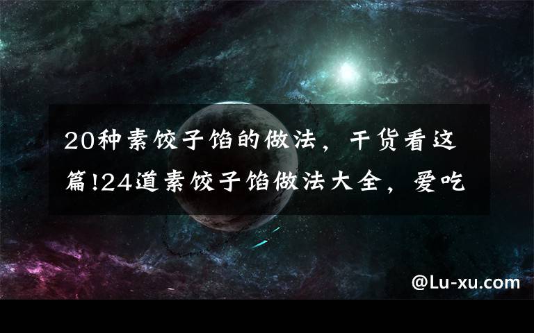 20种素饺子馅的做法,干货看这篇!24道素饺子馅做法大全,爱吃饺子的亲快动手吧