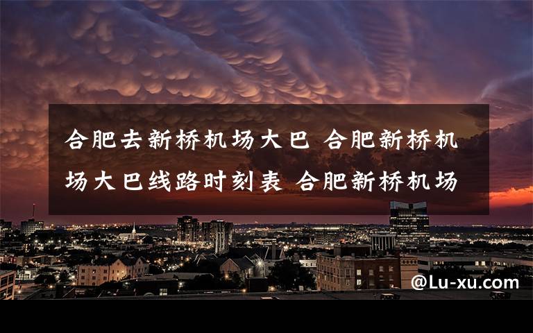 合肥去新桥机场大巴 合肥新桥机场大巴线路时刻表 合肥新桥机场交通换乘攻略