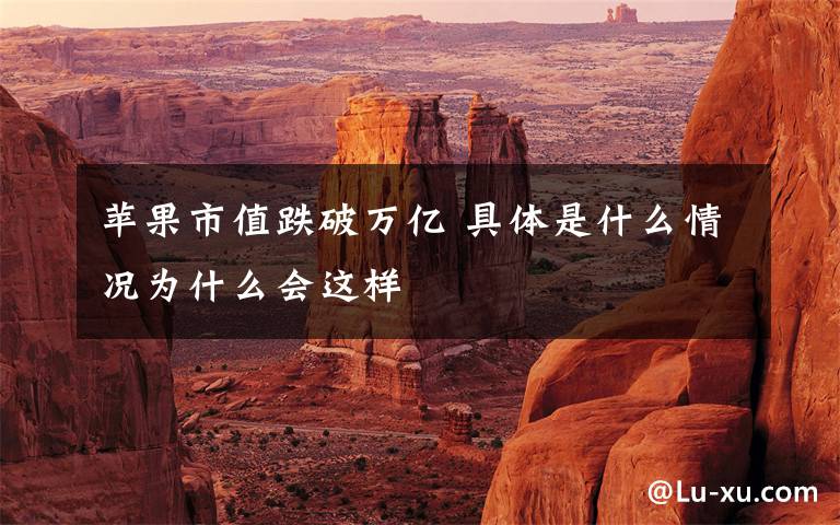 苹果市值跌破万亿 具体是什么情况为什么会这样