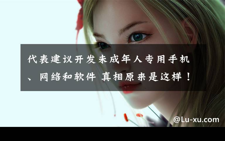 代表建议开发未成年人专用手机、网络和软件 真相原来是这样!