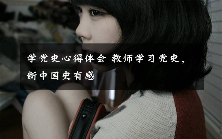 学党史心得体会 教师学习党史,新中国史有感