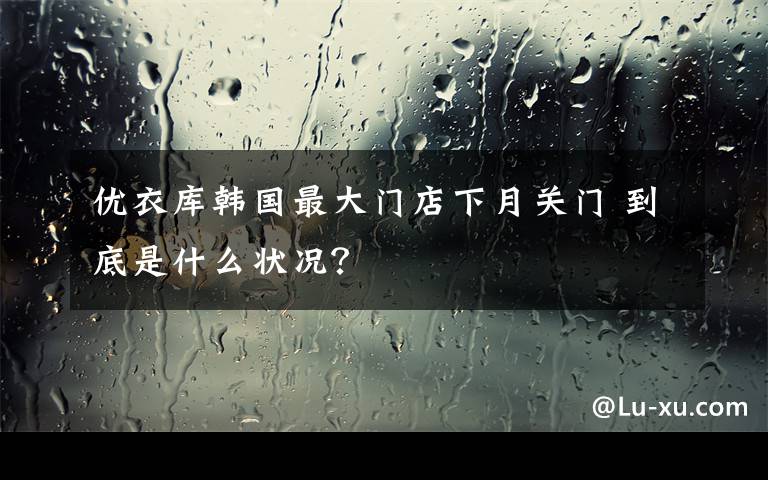 优衣库韩国最大门店下月关门 到底是什么状况?