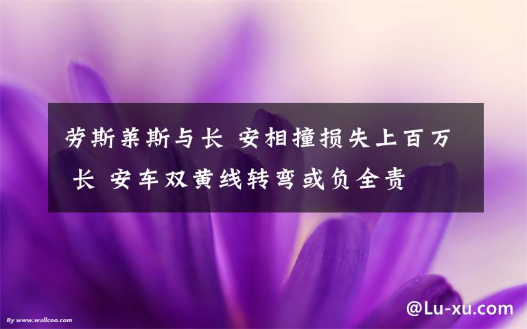 劳斯莱斯与长 安相撞损失上百万 长 安车双黄线转弯或负全责