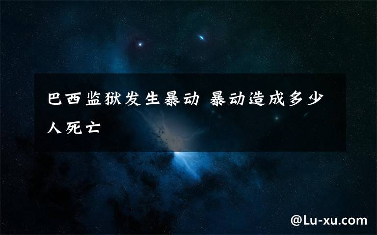 巴西监狱发生暴动 暴动造成多少人死亡