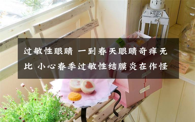 过敏性眼睛 一到春天眼睛奇痒无比 小心春季过敏性结膜炎在作怪