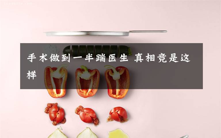 手术做到一半踹医生 真相竞是这样