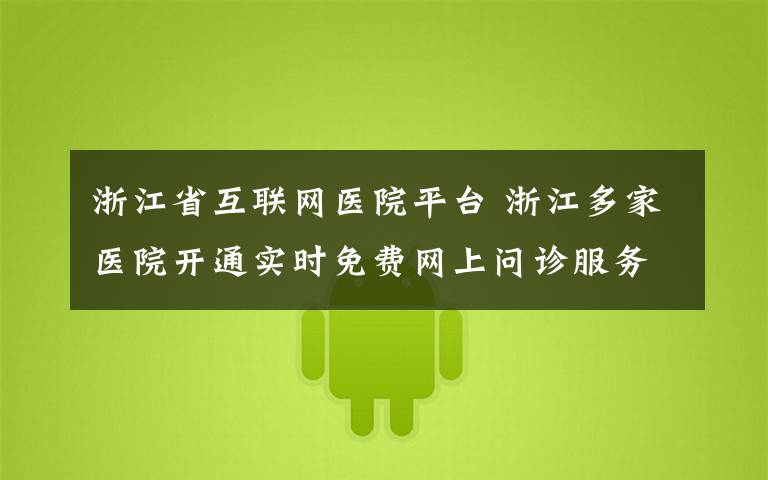 浙江省互联网医院平台 浙江多家医院开通实时免费网上问诊服务
