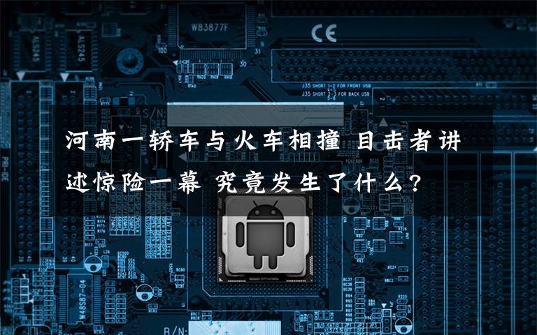 河南一轿车与火车相撞 目击者讲述惊险一幕 究竟发生了什么?